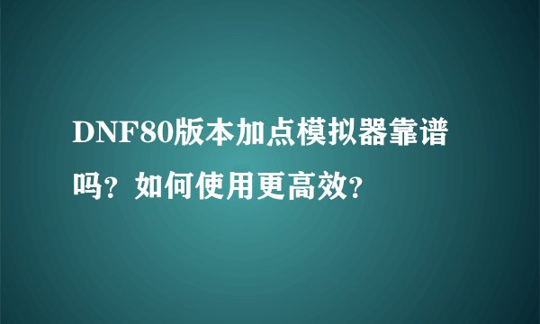 DNF80版本加点模拟器靠谱吗?如何使用更高效?
