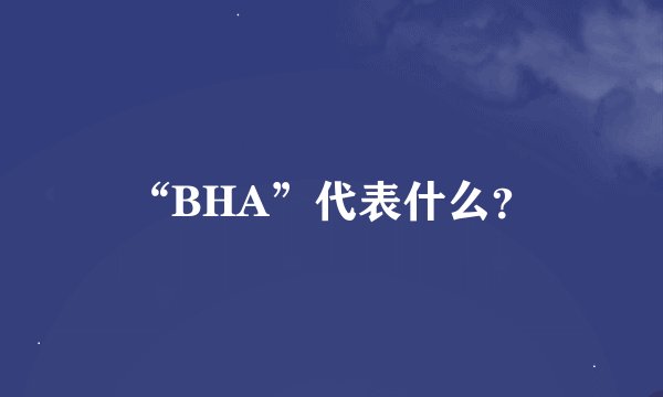 “BHA”代表什么？