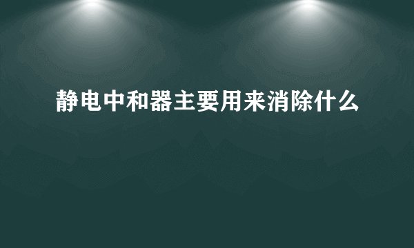 静电中和器主要用来消除什么