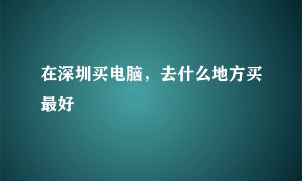 在深圳买电脑，去什么地方买最好