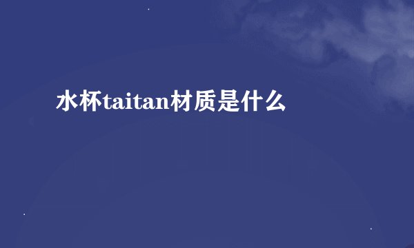 水杯taitan材质是什么