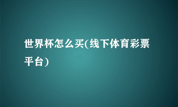 世界杯怎么买(线下体育彩票平台)