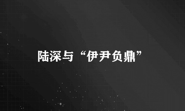 陆深与“伊尹负鼎”