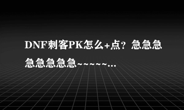 DNF刺客PK怎么+点？急急急急急急急急~~~~~~~~~