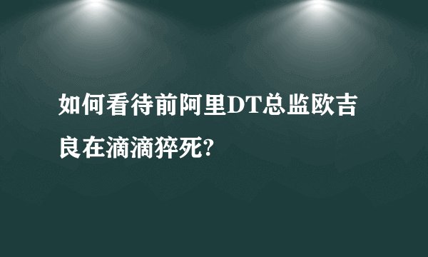 如何看待前阿里DT总监欧吉良在滴滴猝死?