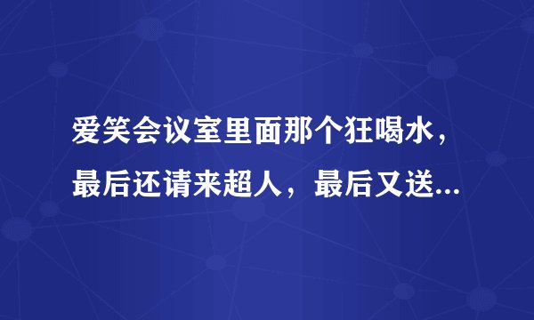 爱笑会议室里面那个狂喝水，最后还请来超人，最后又送了一桶水的是哪一期呀