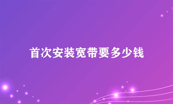 首次安装宽带要多少钱