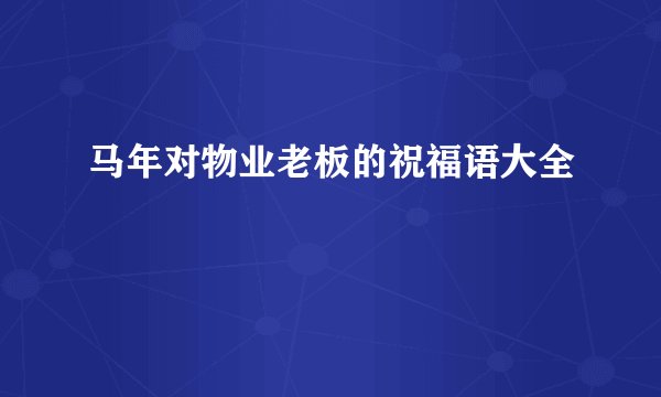 马年对物业老板的祝福语大全