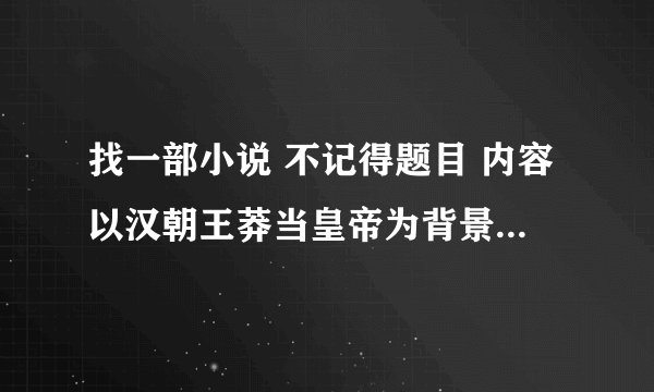 找一部小说 不记得题目 内容以汉朝王莽当皇帝为背景刘氏子孙复位 其中有武林皇帝 是一部武侠小说