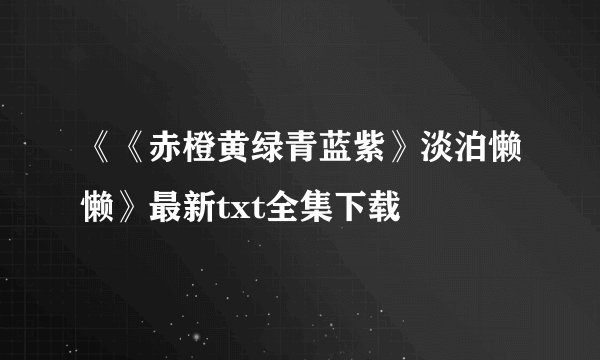《《赤橙黄绿青蓝紫》淡泊懒懒》最新txt全集下载