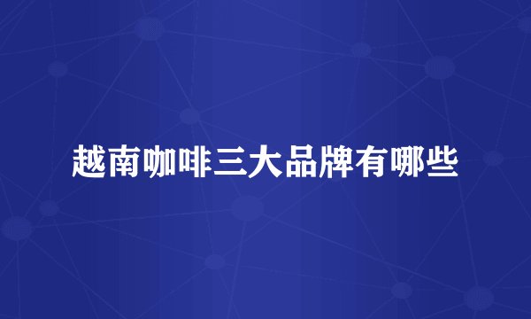 越南咖啡三大品牌有哪些