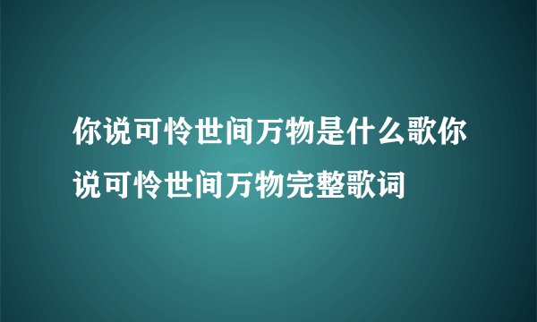你说可怜世间万物是什么歌你说可怜世间万物完整歌词