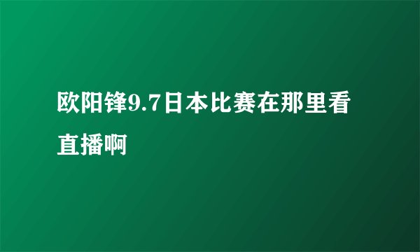 欧阳锋9.7日本比赛在那里看直播啊