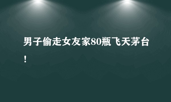 男子偷走女友家80瓶飞天茅台！