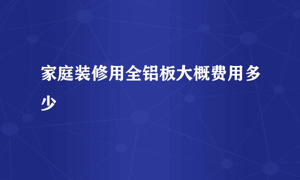 家庭装修用全铝板大概费用多少