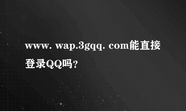 www. wap.3gqq. com能直接登录QQ吗？