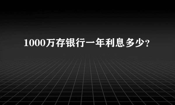 1000万存银行一年利息多少？