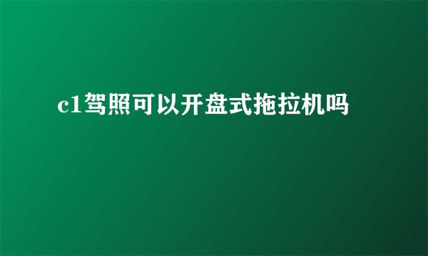 c1驾照可以开盘式拖拉机吗