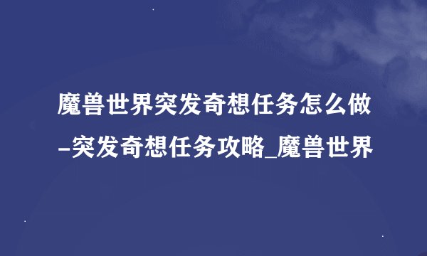 魔兽世界突发奇想任务怎么做-突发奇想任务攻略_魔兽世界