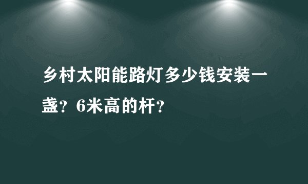 乡村太阳能路灯多少钱安装一盏？6米高的杆？