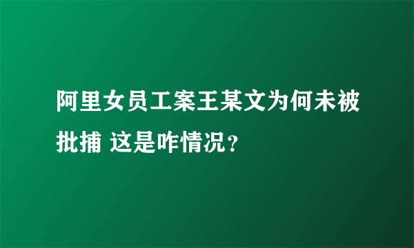 阿里女员工案王某文为何未被批捕 这是咋情况？
