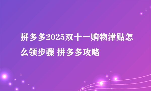 拼多多2025双十一购物津贴怎么领步骤 拼多多攻略