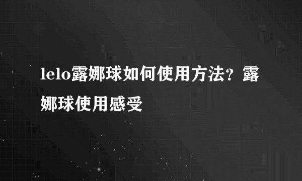 lelo露娜球如何使用方法？露娜球使用感受
