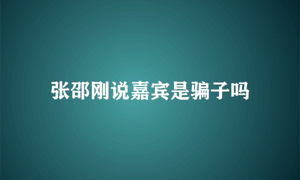 张邵刚说嘉宾是骗子吗