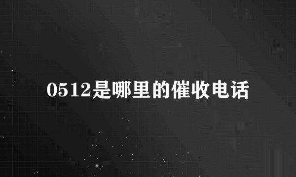 0512是哪里的催收电话