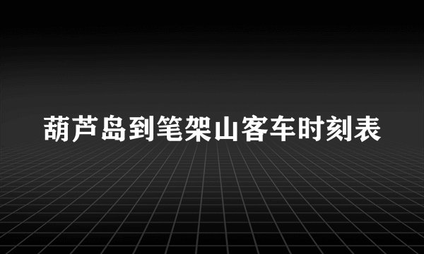 葫芦岛到笔架山客车时刻表