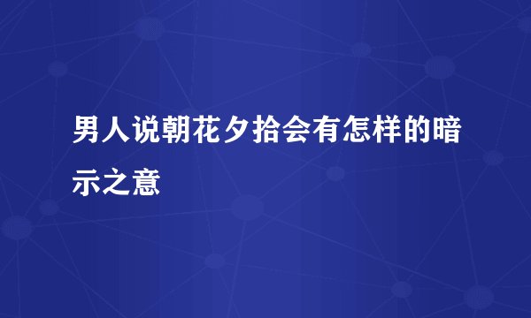 男人说朝花夕拾会有怎样的暗示之意