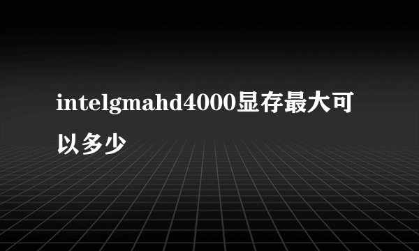 intelgmahd4000显存最大可以多少