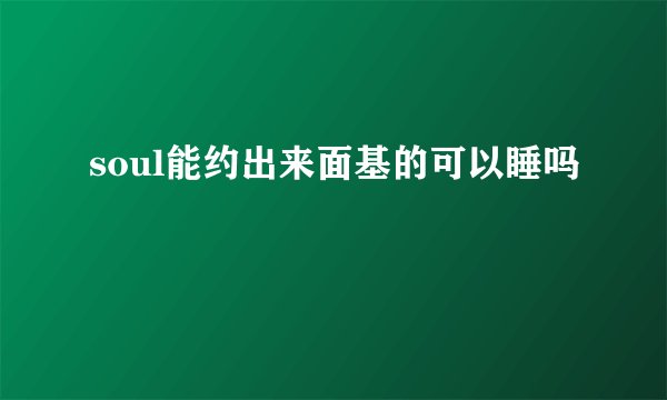 soul能约出来面基的可以睡吗
