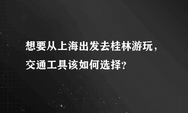 想要从上海出发去桂林游玩，交通工具该如何选择？