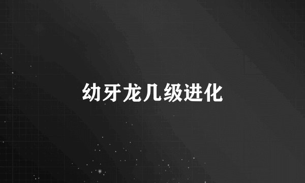 幼牙龙几级进化