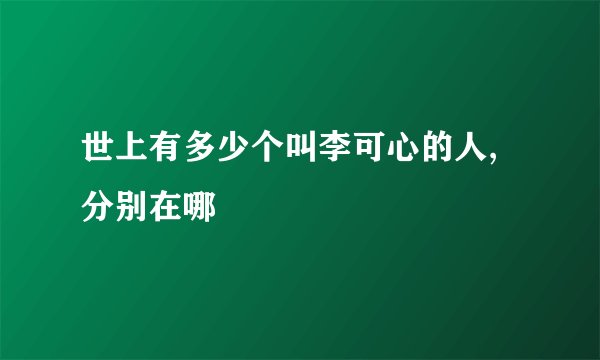 世上有多少个叫李可心的人,分别在哪