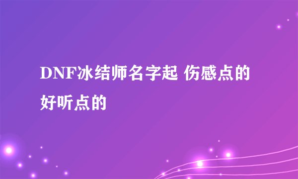 DNF冰结师名字起 伤感点的 好听点的