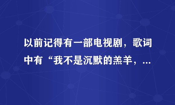 以前记得有一部电视剧，歌词中有“我不是沉默的羔羊，我有话要讲”的。