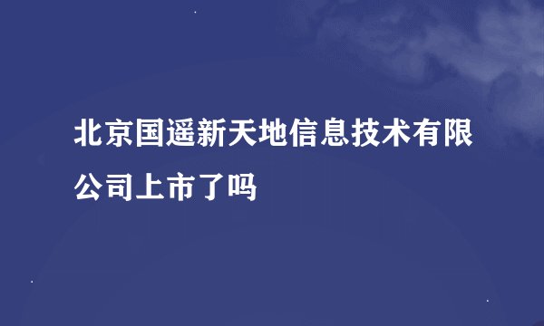 北京国遥新天地信息技术有限公司上市了吗