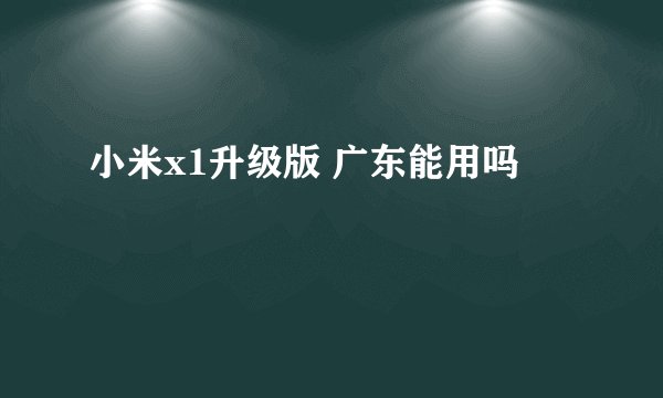 小米x1升级版 广东能用吗