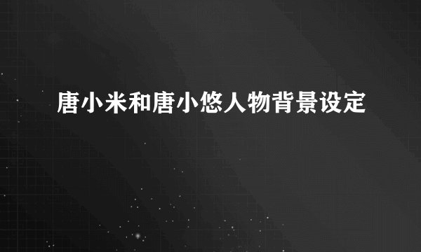 唐小米和唐小悠人物背景设定