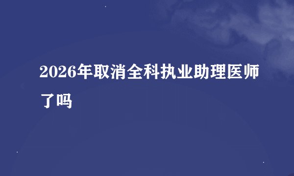 2026年取消全科执业助理医师了吗