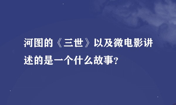 河图的《三世》以及微电影讲述的是一个什么故事？