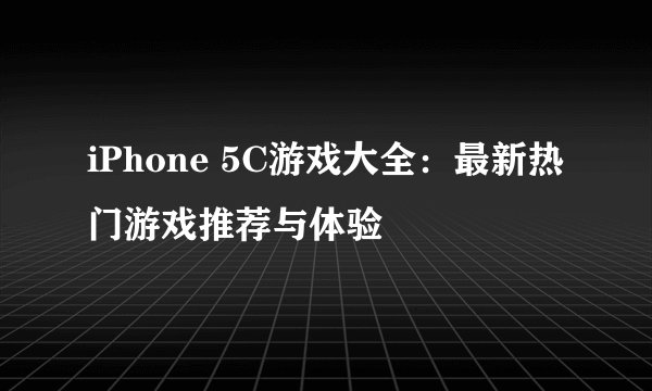iPhone 5C游戏大全：最新热门游戏推荐与体验