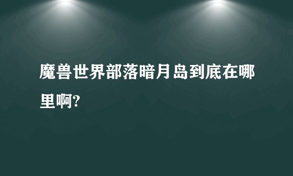 魔兽世界部落暗月岛到底在哪里啊?