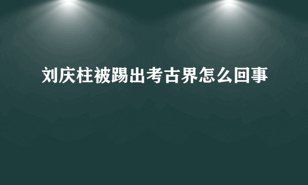 刘庆柱被踢出考古界怎么回事