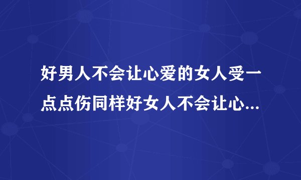 好男人不会让心爱的女人受一点点伤同样好女人不会让心爱的男人输的完整句