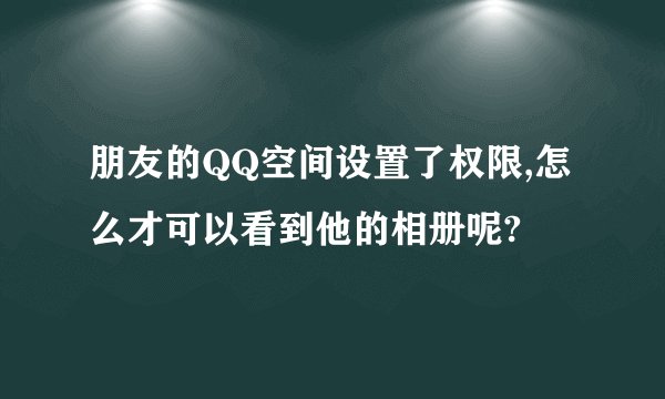 朋友的QQ空间设置了权限,怎么才可以看到他的相册呢?