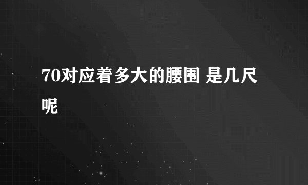 70对应着多大的腰围 是几尺呢