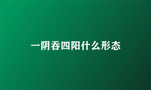 一阴吞四阳什么形态